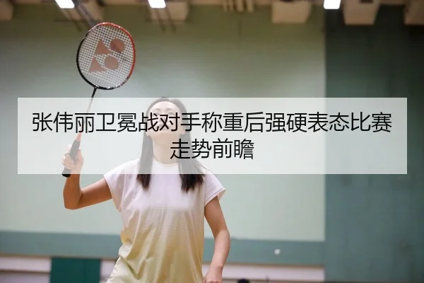 张伟丽卫冕战对手称重后强硬表态比赛走势前瞻