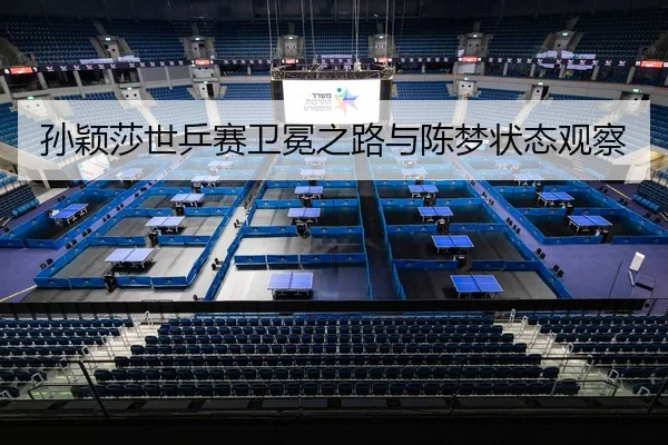 孙颖莎世乒赛卫冕之路与陈梦状态观察