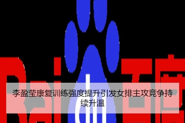 李盈莹康复训练强度提升引发女排主攻竞争持续升温