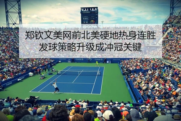郑钦文美网前北美硬地热身连胜 发球策略升级成冲冠关键
