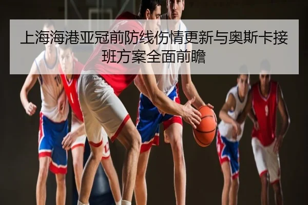 上海海港亚冠前防线伤情更新与奥斯卡接班方案全面前瞻
