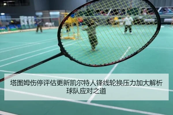 塔图姆伤停评估更新凯尔特人锋线轮换压力加大解析球队应对之道