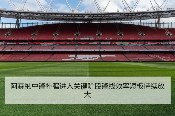 阿森纳中锋补强进入关键阶段锋线效率短板持续放大