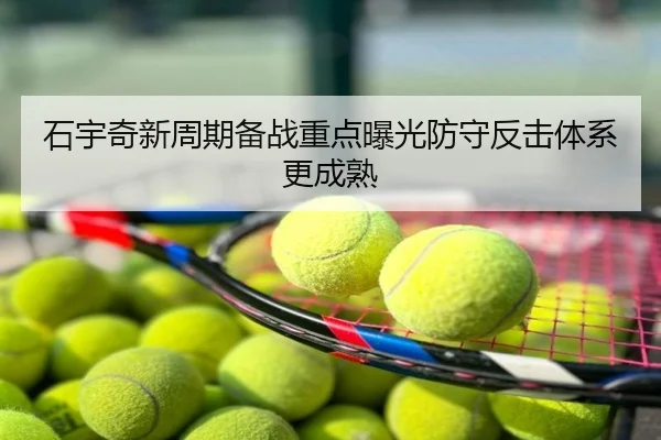 石宇奇新周期备战重点曝光防守反击体系更成熟