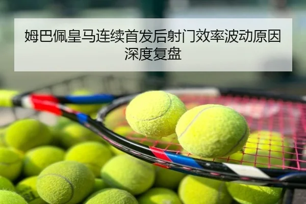 姆巴佩皇马连续首发后射门效率波动原因深度复盘