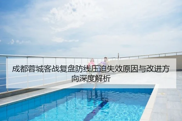 成都蓉城客战复盘防线压迫失效原因与改进方向深度解析