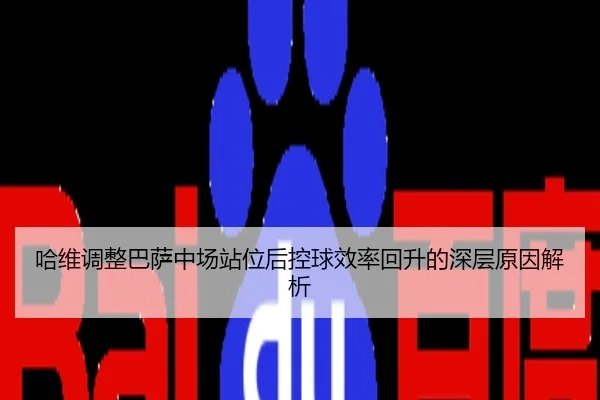 哈维调整巴萨中场站位后控球效率回升的深层原因解析