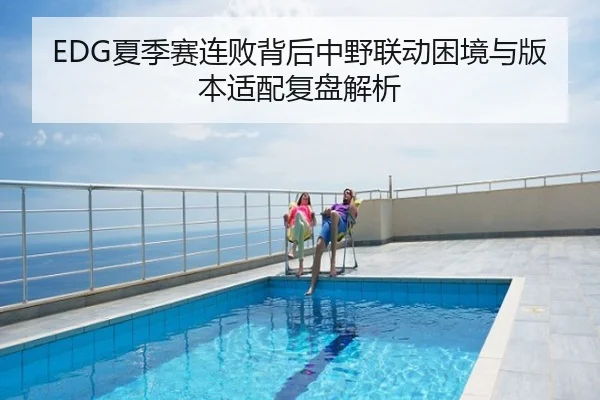 EDG夏季赛连败背后中野联动困境与版本适配复盘解析